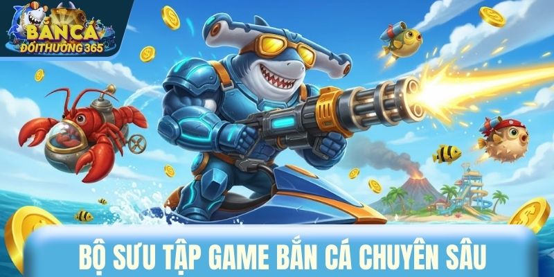 Bộ sưu tập game bắn cá chuyên sâu