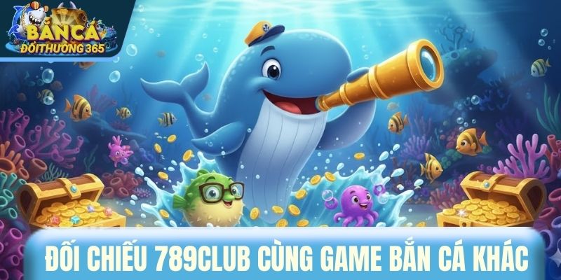 Đối chiếu 789CLUB cùng game bắn cá khác
