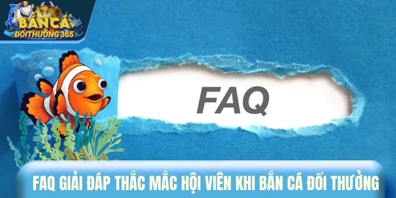 FAQ giải đáp thắc mắc hội viên khi bắn cá đổi thưởng