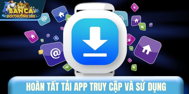 Hoàn tất tải app truy cập và sử dụng
