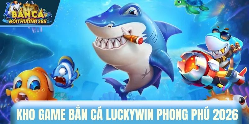 Kho game bắn cá LUCKYWIN phong phú 2026
