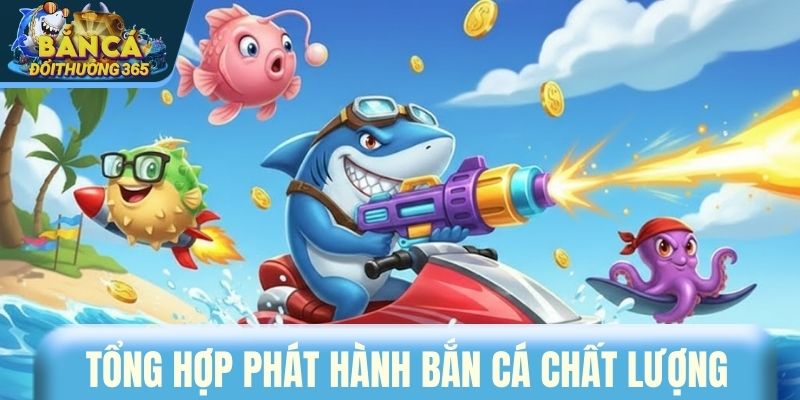 Tổng hợp phát hành bắn cá chất lượng